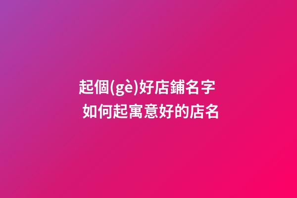 起個(gè)好店鋪名字 如何起寓意好的店名-第1張-店鋪起名-玄機(jī)派